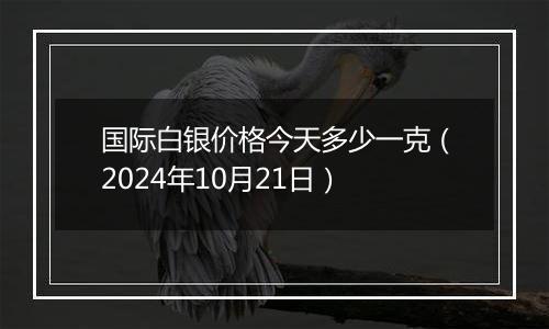 国际白银价格今天多少一克(2024年10月21日)