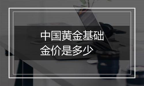 中国黄金基础金价是多少