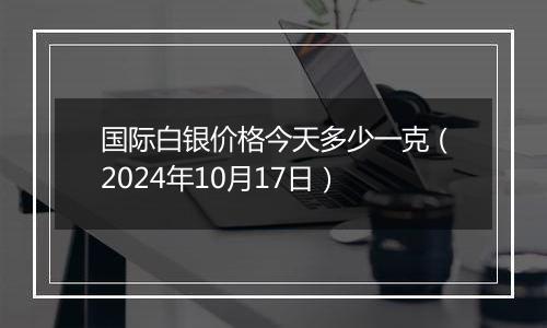 国际白银价格今天多少一克(2024年10月17日)
