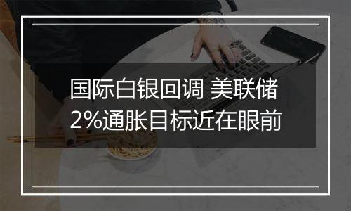 国际白银回调 美联储2%通胀目标近在眼前