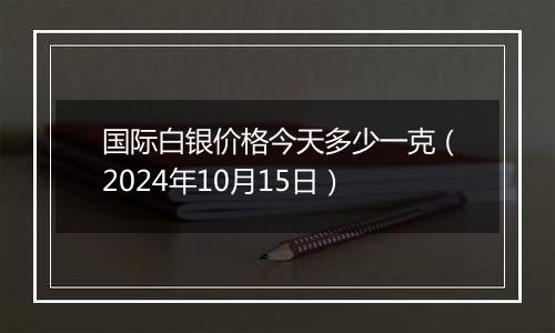 国际白银价格今天多少一克(2024年10月15日)