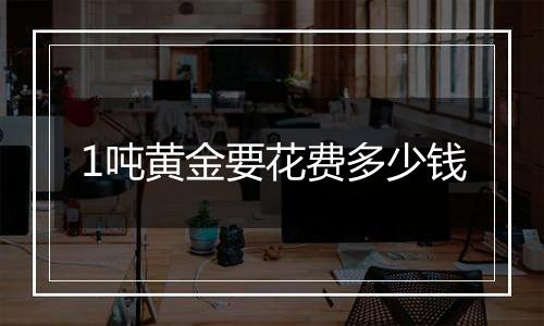 1吨黄金要花费多少钱