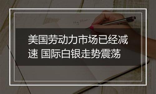美国劳动力市场已经减速 国际白银走势震荡