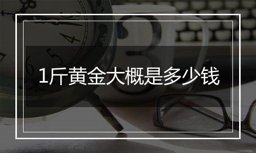 1斤黄金大概是多少钱