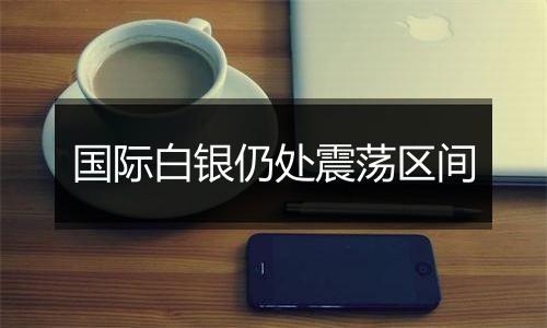 国际白银仍处震荡区间