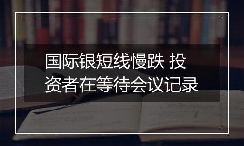 国际银短线慢跌 投资者在等待会议记录