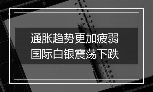 通胀趋势更加疲弱 国际白银震荡下跌