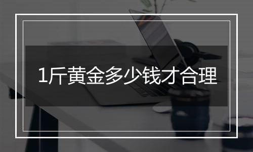 1斤黄金多少钱才合理