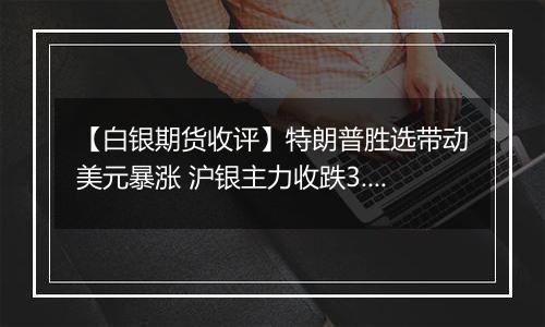 【白银期货收评】特朗普胜选带动美元暴涨 沪银主力收跌3.23%