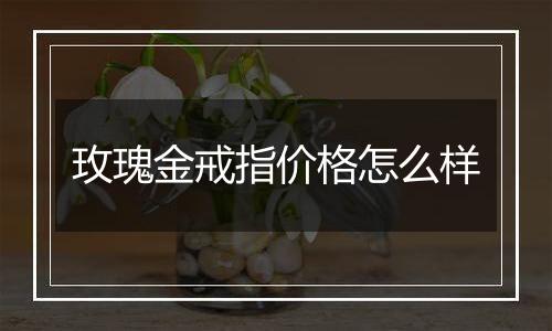 玫瑰金戒指价格怎么样