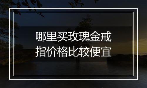哪里买玫瑰金戒指价格比较便宜