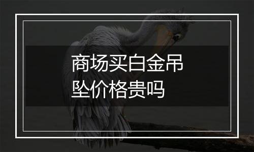 商场买白金吊坠价格贵吗