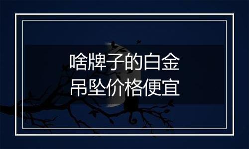 啥牌子的白金吊坠价格便宜