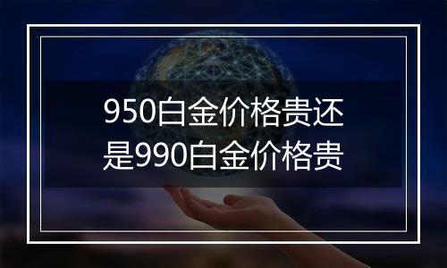 950白金价格贵还是990白金价格贵