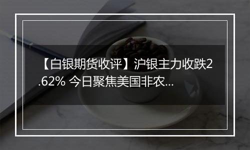 【白银期货收评】沪银主力收跌2.62% 今日聚焦美国非农数据