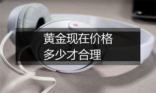黄金现在价格多少才合理