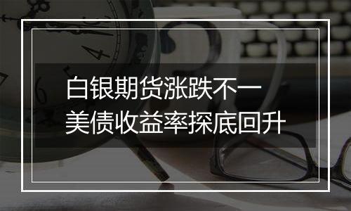 白银期货涨跌不一 美债收益率探底回升