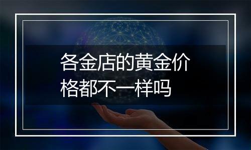 各金店的黄金价格都不一样吗