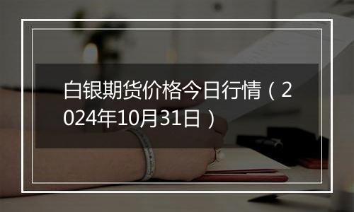 白银期货价格今日行情(2024年10月31日)
