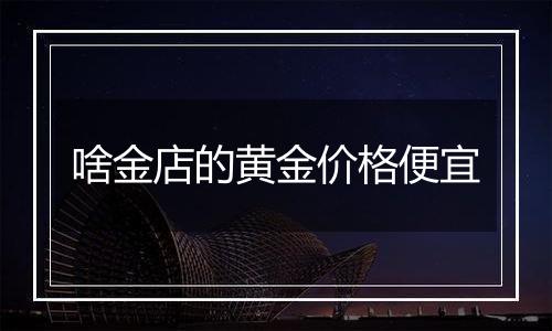 啥金店的黄金价格便宜
