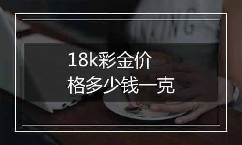18k彩金价格多少钱一克