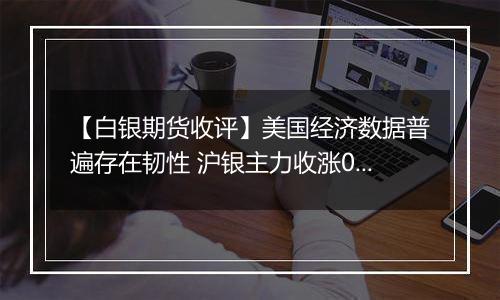 【白银期货收评】美国经济数据普遍存在韧性 沪银主力收涨0.87%