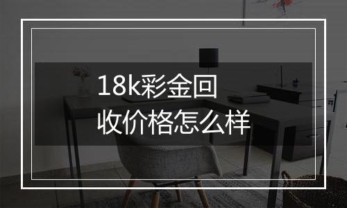 18k彩金回收价格怎么样
