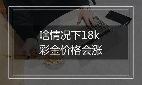 啥情况下18k彩金价格会涨