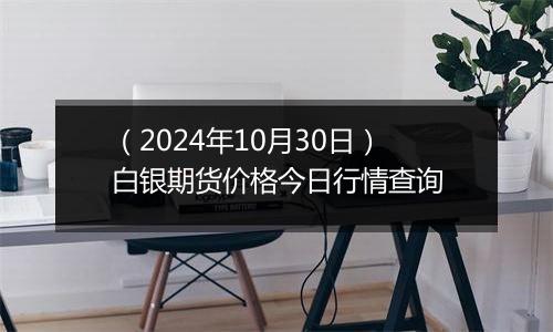 （2024年10月30日）白银期货价格今日行情查询