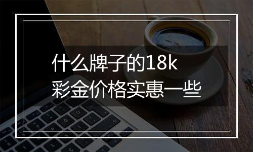 什么牌子的18k彩金价格实惠一些