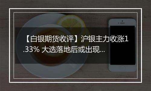 【白银期货收评】沪银主力收涨1.33% 大选落地后或出现利多出尽