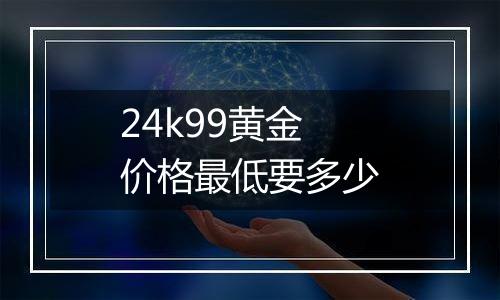 24k99黄金价格最低要多少