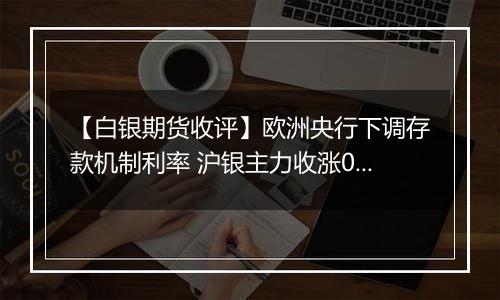 【白银期货收评】欧洲央行下调存款机制利率 沪银主力收涨0.64%