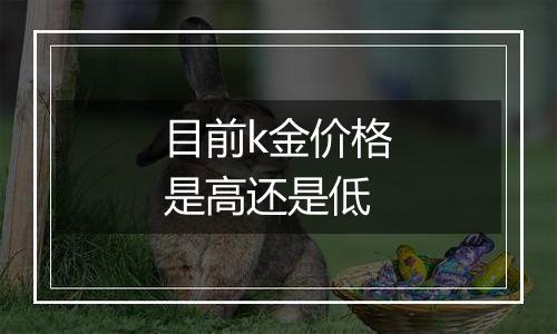 目前k金价格是高还是低