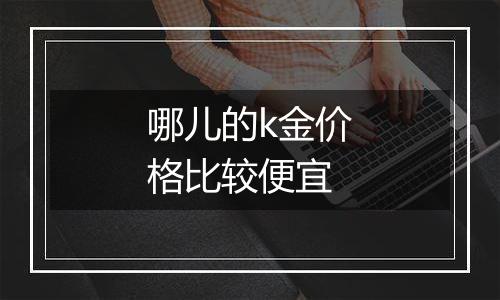 哪儿的k金价格比较便宜