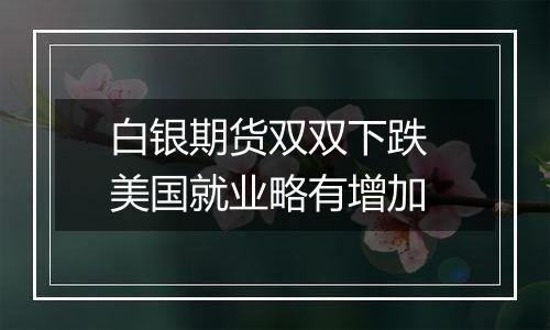 白银期货双双下跌 美国就业略有增加