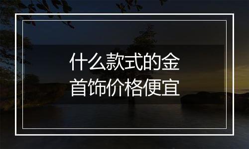 什么款式的金首饰价格便宜