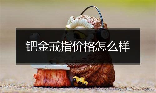 钯金戒指价格怎么样