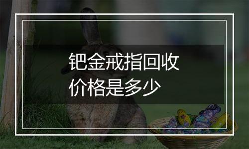 钯金戒指回收价格是多少
