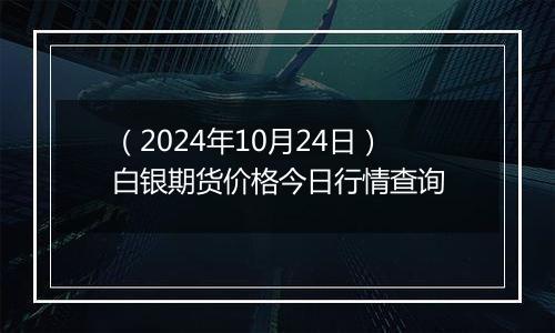 （2024年10月24日）白银期货价格今日行情查询