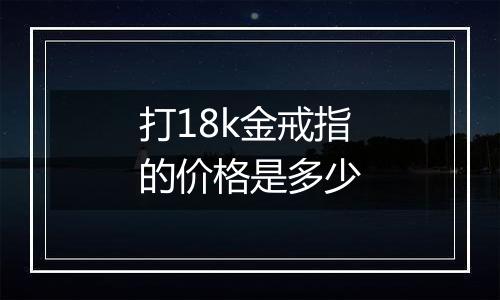 打18k金戒指的价格是多少