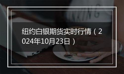 纽约白银期货实时行情（2024年10月23日）