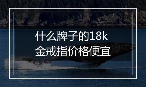 什么牌子的18k金戒指价格便宜