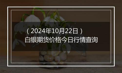 （2024年10月22日）白银期货价格今日行情查询