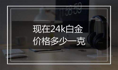 现在24k白金价格多少一克