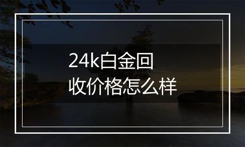 24k白金回收价格怎么样