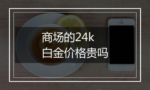 商场的24k白金价格贵吗