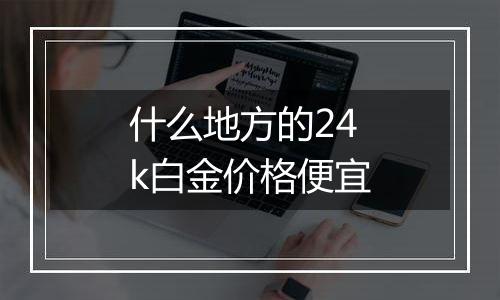 什么地方的24k白金价格便宜
