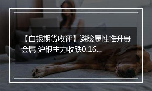 【白银期货收评】避险属性推升贵金属 沪银主力收跌0.16%