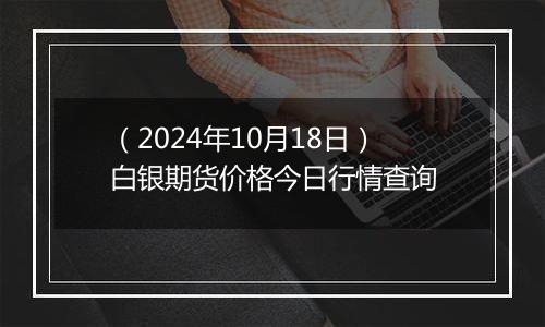 （2024年10月18日）白银期货价格今日行情查询